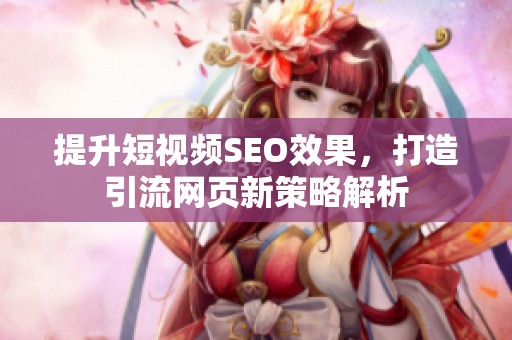 提升短视频SEO效果，打造引流网页新策略解析