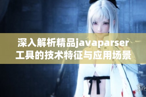 深入解析精品javaparser工具的技术特征与应用场景