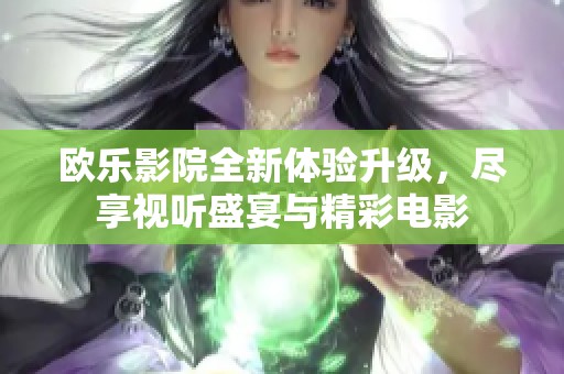 欧乐影院全新体验升级，尽享视听盛宴与精彩电影