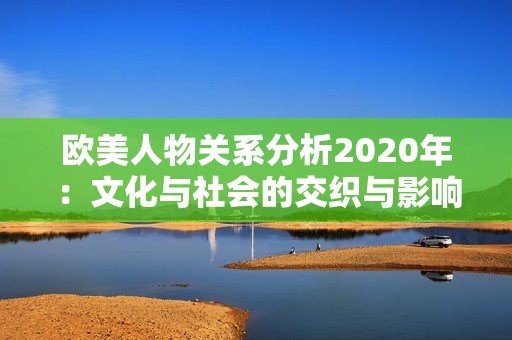 欧美人物关系分析2020年：文化与社会的交织与影响