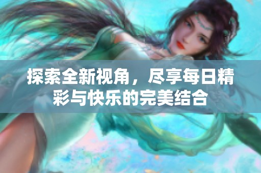 探索全新视角，尽享每日精彩与快乐的完美结合