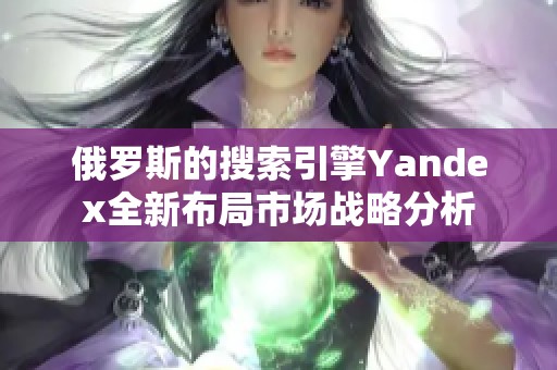 俄罗斯的搜索引擎Yandex全新布局市场战略分析