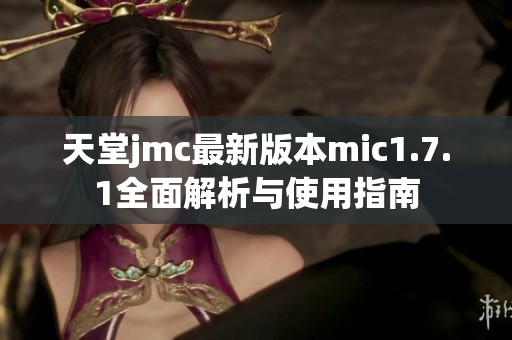 天堂jmc最新版本mic1.7.1全面解析与使用指南