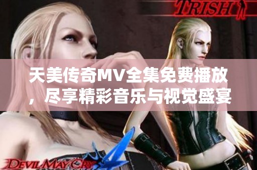 天美传奇MV全集免费播放，尽享精彩音乐与视觉盛宴