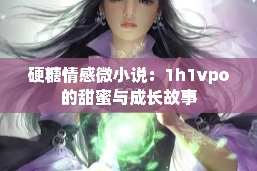 硬糖情感微小说：1h1vpo的甜蜜与成长故事