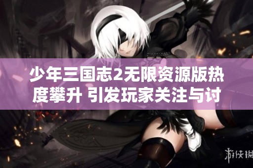 少年三国志2无限资源版热度攀升 引发玩家关注与讨论