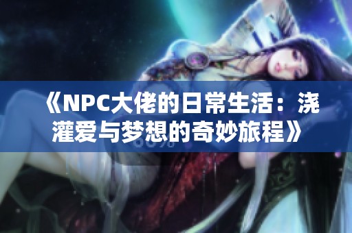 《NPC大佬的日常生活：浇灌爱与梦想的奇妙旅程》