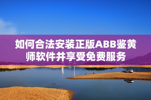 如何合法安装正版ABB鉴黄师软件并享受免费服务