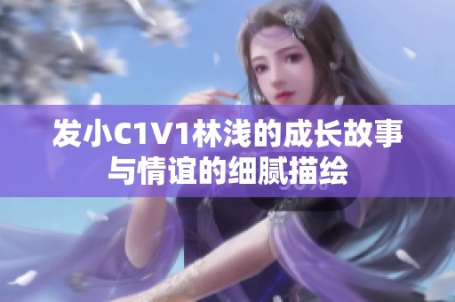 发小C1V1林浅的成长故事与情谊的细腻描绘