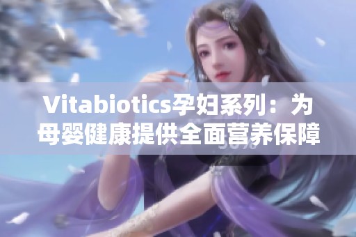 Vitabiotics孕妇系列：为母婴健康提供全面营养保障