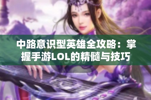 中路意识型英雄全攻略：掌握手游LOL的精髓与技巧