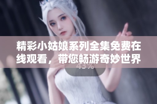 精彩小姑娘系列全集免费在线观看，带您畅游奇妙世界