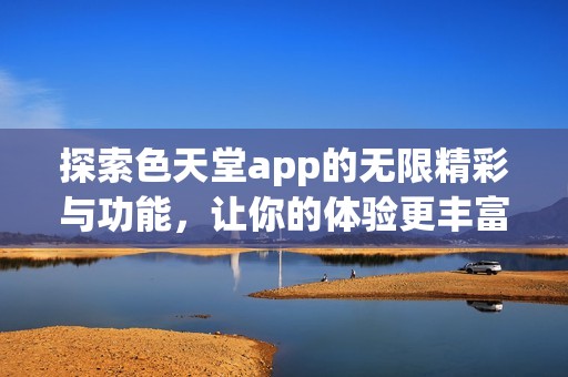 探索色天堂app的无限精彩与功能，让你的体验更丰富