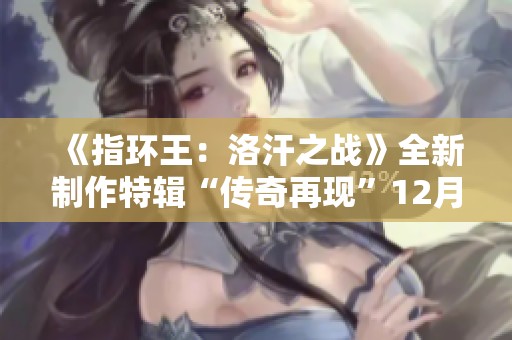 《指环王：洛汗之战》全新制作特辑“传奇再现”12月14日发布