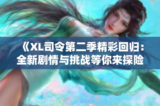 《XL司令第二季精彩回归：全新剧情与挑战等你来探险》