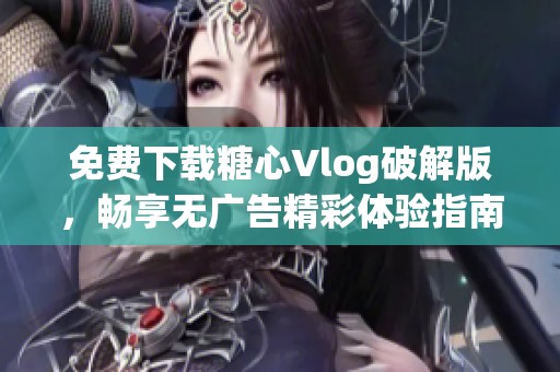 免费下载糖心Vlog破解版，畅享无广告精彩体验指南