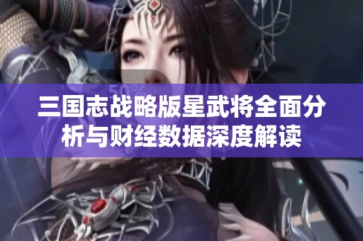 三国志战略版星武将全面分析与财经数据深度解读