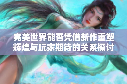 完美世界能否凭借新作重塑辉煌与玩家期待的关系探讨