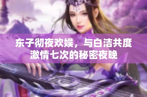 东子彻夜欢娱，与白洁共度激情七次的秘密夜晚