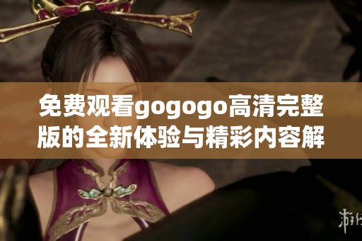 免费观看gogogo高清完整版的全新体验与精彩内容解析