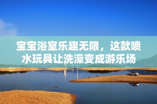 宝宝浴室乐趣无限，这款喷水玩具让洗澡变成游乐场