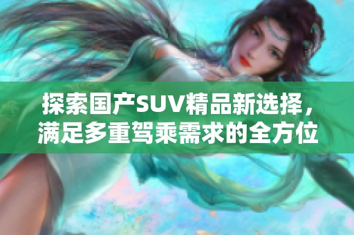 探索国产SUV精品新选择，满足多重驾乘需求的全方位体验