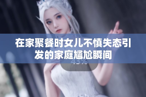 在家聚餐时女儿不慎失态引发的家庭尴尬瞬间