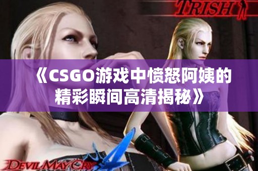 《CSGO游戏中愤怒阿姨的精彩瞬间高清揭秘》