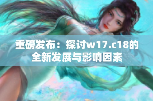 重磅发布：探讨w17.c18的全新发展与影响因素