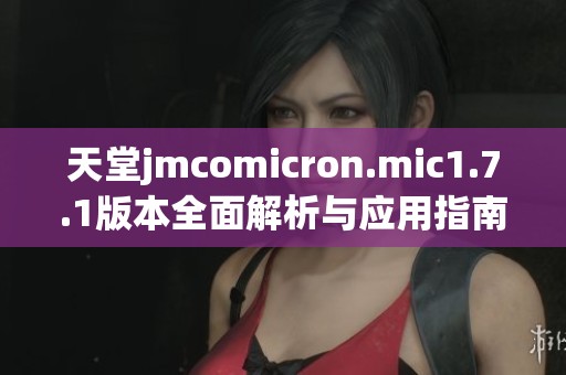 天堂jmcomicron.mic1.7.1版本全面解析与应用指南  