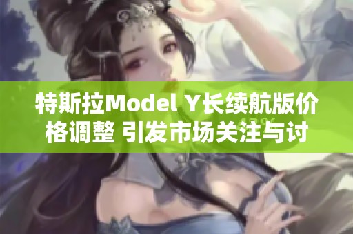 特斯拉Model Y长续航版价格调整 引发市场关注与讨论