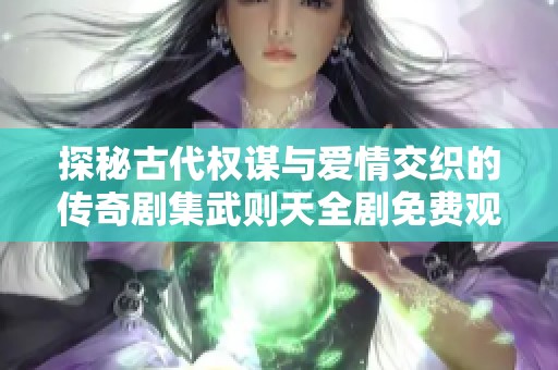 探秘古代权谋与爱情交织的传奇剧集武则天全剧免费观看