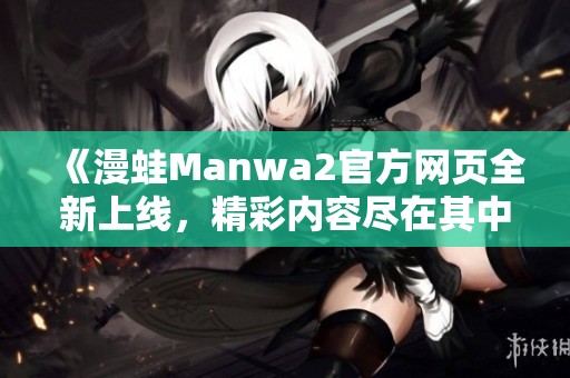 《漫蛙Manwa2官方网页全新上线，精彩内容尽在其中》