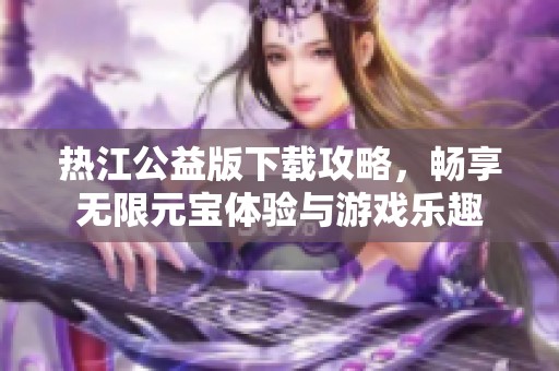 热江公益版下载攻略，畅享无限元宝体验与游戏乐趣