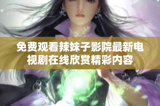 免费观看辣妹子影院最新电视剧在线欣赏精彩内容