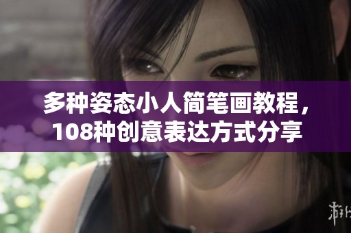 多种姿态小人简笔画教程，108种创意表达方式分享