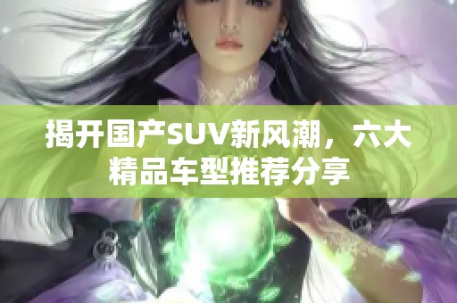 揭开国产SUV新风潮，六大精品车型推荐分享