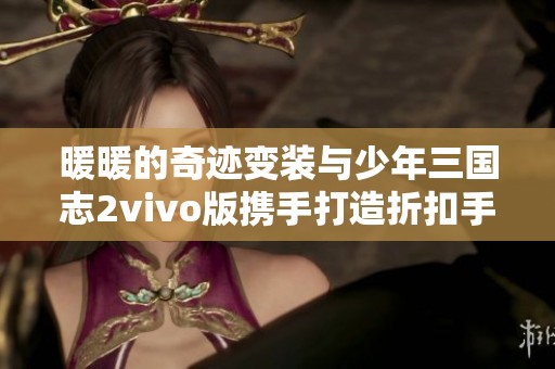 暖暖的奇迹变装与少年三国志2vivo版携手打造折扣手游新体验