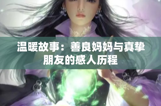 温暖故事：善良妈妈与真挚朋友的感人历程