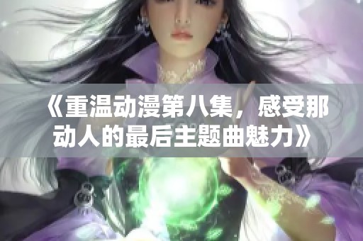 《重温动漫第八集，感受那动人的最后主题曲魅力》