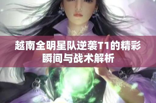 越南全明星队逆袭T1的精彩瞬间与战术解析