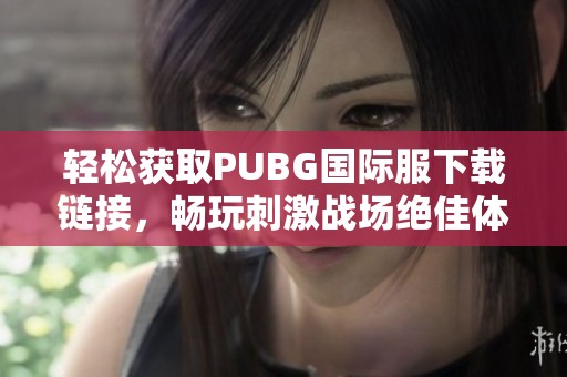 轻松获取PUBG国际服下载链接，畅玩刺激战场绝佳体验