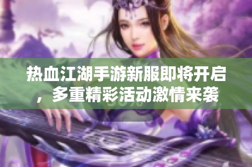 热血江湖手游新服即将开启，多重精彩活动激情来袭