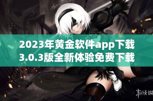 2023年黄金软件app下载3.0.3版全新体验免费下载攻略