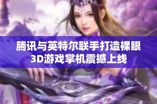 腾讯与英特尔联手打造裸眼3D游戏掌机震撼上线