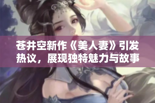 苍井空新作《美人妻》引发热议，展现独特魅力与故事深度