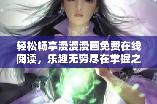 轻松畅享漫漫漫画免费在线阅读，乐趣无穷尽在掌握之中