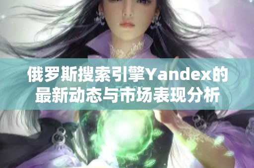 俄罗斯搜索引擎Yandex的最新动态与市场表现分析