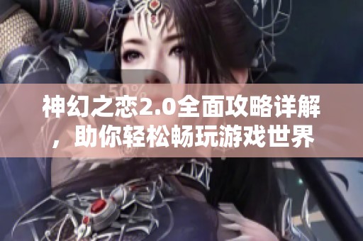 神幻之恋2.0全面攻略详解，助你轻松畅玩游戏世界