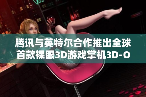 腾讯与英特尔合作推出全球首款裸眼3D游戏掌机3D-One